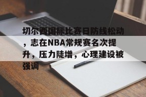 关于切尔西国际比赛日防线松动，志在NBA常规赛名次提升，压力陡增，心理建设被强调的信息天博官方网站登录